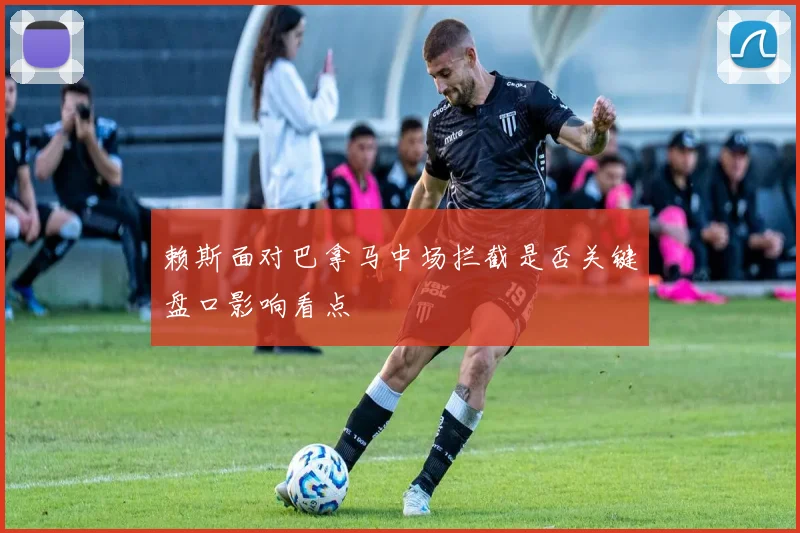 赖斯面对巴拿马中场拦截是否关键盘口影响看点