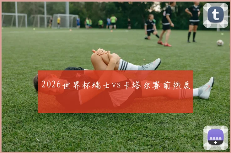 2026世界杯瑞士vs卡塔尔赛前热度