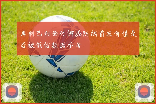 库利巴利面对挪威防线首发价值是否被低估数据参考