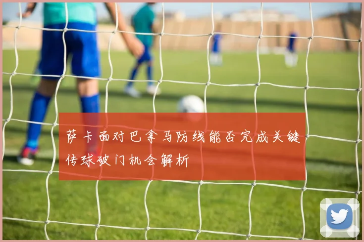 萨卡面对巴拿马防线能否完成关键传球破门机会解析